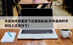 车启动手刹是放下还是抬起来(开车启动时手刹往上还是往下)