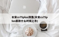 长安cs75plus预售(长安cs75plus新款什么时候上市)