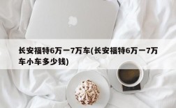 长安福特6万一7万车(长安福特6万一7万车小车多少钱)