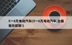 5一6万电动汽车(5一6万电动汽车,全国低价促销!)