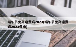 端午节免高速费吗2023(端午节免高速费吗2023云南)