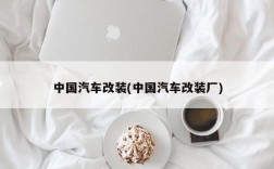 中国汽车改装(中国汽车改装厂)