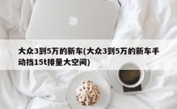 大众3到5万的新车(大众3到5万的新车手动挡15t排量大空间)