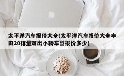 太平洋汽车报价大全(太平洋汽车报价大全丰田20排量双出小轿车型报价多少)