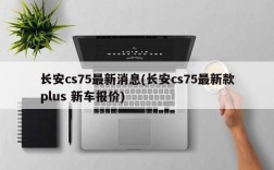 长安cs75最新消息(长安cs75最新款plus 新车报价)