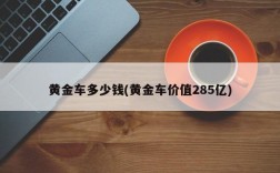 黄金车多少钱(黄金车价值285亿)