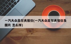 一汽大众高尔夫报价(一汽大众高尔夫报价及图片 怎么样)