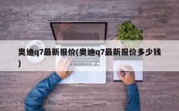 奥迪q7最新报价(奥迪q7最新报价多少钱)