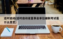 适时启动(适时启动省直事业单位编制考试是什么意思)