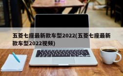 五菱七座最新款车型2022(五菱七座最新款车型2022视频)