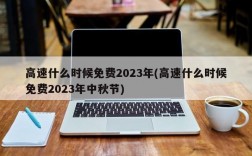 高速什么时候免费2023年(高速什么时候免费2023年中秋节)