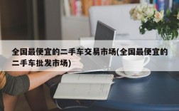 全国最便宜的二手车交易市场(全国最便宜的二手车批发市场)