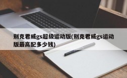 别克君威gs超级运动版(别克君威gs运动版最高配多少钱)