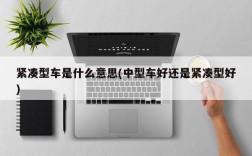 紧凑型车是什么意思(中型车好还是紧凑型好)