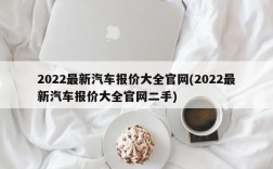 2022最新汽车报价大全官网(2022最新汽车报价大全官网二手)