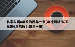 私家车满6年改为两年一审(年检新规!私家车满6年后改为两年一审)