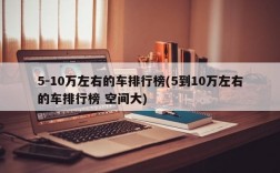 5-10万左右的车排行榜(5到10万左右的车排行榜 空间大)