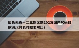 国色天香一二三期区别2023(国产尺码和欧洲尺码表对照表对比)