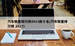 汽车销量排行榜2013前十名(汽车销量排行榜 2017)