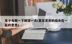 车子每颠一下就深一点(某处紧密的结合在一起的意思)