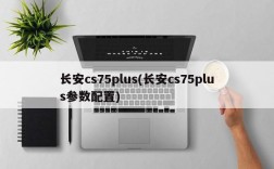 长安cs75plus(长安cs75plus参数配置)