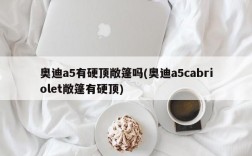 奥迪a5有硬顶敞篷吗(奥迪a5cabriolet敞篷有硬顶)