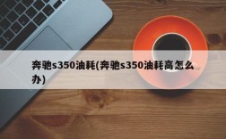 奔驰s350油耗(奔驰s350油耗高怎么办)