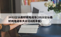 2022公认最好纯电动车(2022公认最好纯电动车大众iD4纯净版)