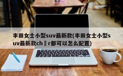 丰田女士小型suv最新款(丰田女士小型suv最新款ch r都可以怎么配置)