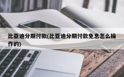 比亚迪分期付款(比亚迪分期付款免息怎么操作的)