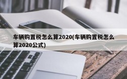 车辆购置税怎么算2020(车辆购置税怎么算2020公式)