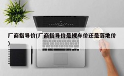 厂商指导价(厂商指导价是裸车价还是落地价)