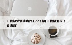 工信部谈滴滴出行APP下架(工信部通报下架滴滴)