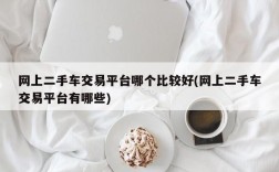 网上二手车交易平台哪个比较好(网上二手车交易平台有哪些)