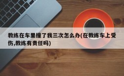 教练在车里撞了我三次怎么办(在教练车上受伤,教练有责任吗)