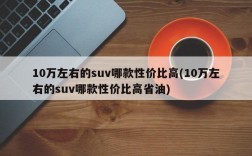 10万左右的suv哪款性价比高(10万左右的suv哪款性价比高省油)