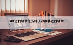 skf进口轴承怎么样(skf原装进口轴承)