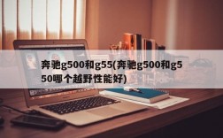 奔驰g500和g55(奔驰g500和g550哪个越野性能好)