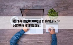 进口奔驰glk300(进口奔驰glk300蓝牙连接步骤图)