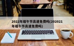 2022年端午节高速免费吗(202021年端午节高速免费吗)