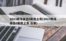 2023款马自达6新款上市(2023款马自达6新款上市 引擎)