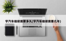 学汽车维修需要多久(学汽车维修需要几年)