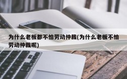 为什么老板都不怕劳动仲裁(为什么老板不怕劳动仲裁呢)