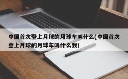 中国首次登上月球的月球车叫什么(中国首次登上月球的月球车叫什么我)