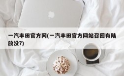 一汽丰田官方网(一汽丰田官方网站召回有陆放没?)