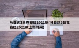 马自达3昂克赛拉2021款(马自达3昂克赛拉2021款上市时间)