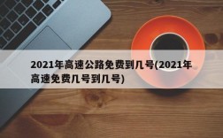 2021年高速公路免费到几号(2021年高速免费几号到几号)