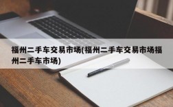 福州二手车交易市场(福州二手车交易市场福州二手车市场)