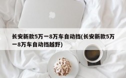 长安新款5万一8万车自动挡(长安新款5万一8万车自动挡越野)