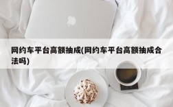 网约车平台高额抽成(网约车平台高额抽成合法吗)